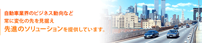 自動車業界のビジネス動向など、常に変化の先を見据え先進のソリューションを提供しています。